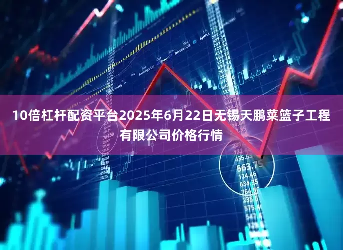 10倍杠杆配资平台2025年6月22日无锡天鹏菜篮子工程有限公司价格行情