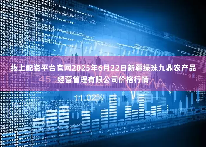 线上配资平台官网2025年6月22日新疆绿珠九鼎农产品经营管理有限公司价格行情