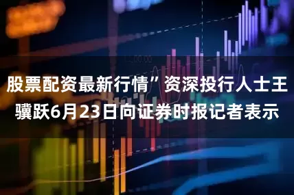 股票配资最新行情”资深投行人士王骥跃6月23日向证券时报记者表示