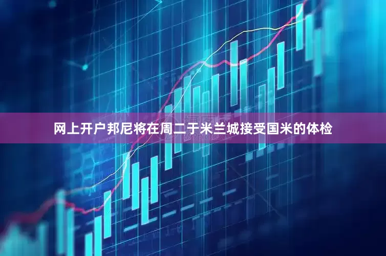网上开户邦尼将在周二于米兰城接受国米的体检