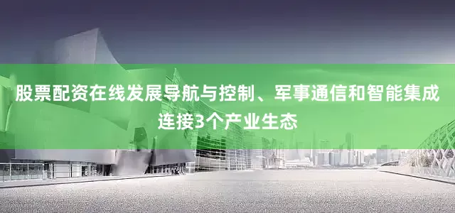 股票配资在线发展导航与控制、军事通信和智能集成连接3个产业生态