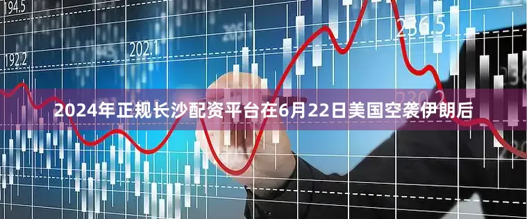 2024年正规长沙配资平台在6月22日美国空袭伊朗后