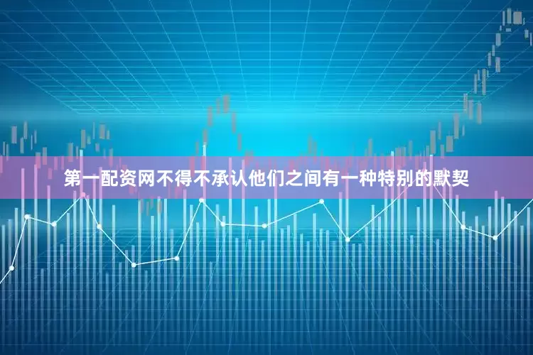 第一配资网不得不承认他们之间有一种特别的默契