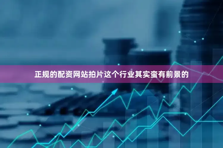 正规的配资网站拍片这个行业其实蛮有前景的