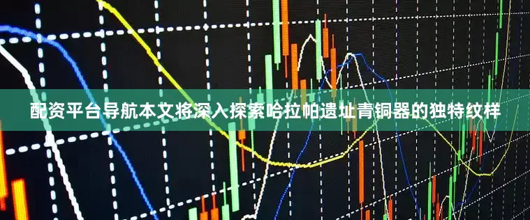 配资平台导航本文将深入探索哈拉帕遗址青铜器的独特纹样