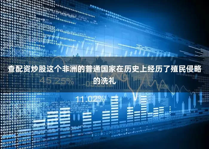 查配资炒股这个非洲的普通国家在历史上经历了殖民侵略的洗礼