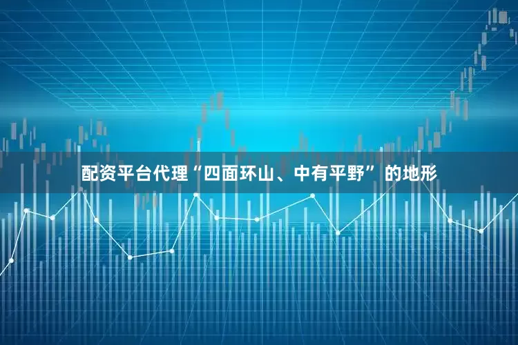 配资平台代理“四面环山、中有平野” 的地形