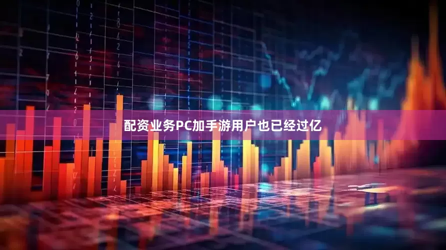 配资业务PC加手游用户也已经过亿