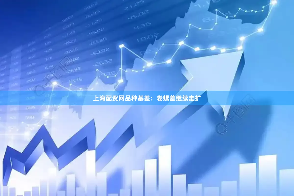 上海配资网品种基差：卷螺差继续走扩