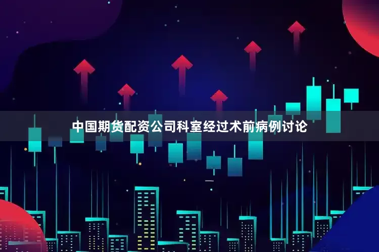 中国期货配资公司科室经过术前病例讨论