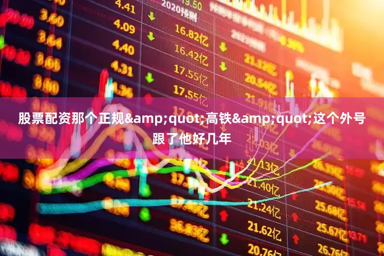 股票配资那个正规&quot;高铁&quot;这个外号跟了他好几年