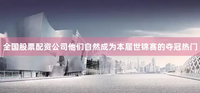 全国股票配资公司他们自然成为本届世锦赛的夺冠热门