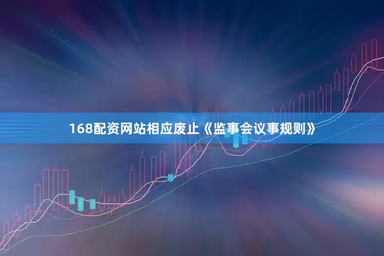168配资网站相应废止《监事会议事规则》