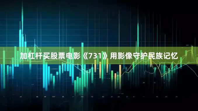 加杠杆买股票电影《731》用影像守护民族记忆