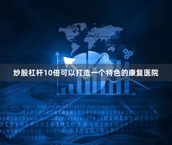 炒股杠杆10倍可以打造一个特色的康复医院