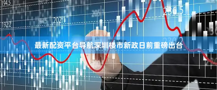 最新配资平台导航深圳楼市新政日前重磅出台