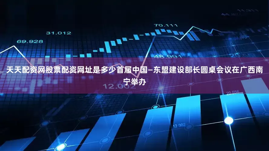 天天配资网股票配资网址是多少首届中国—东盟建设部长圆桌会议在广西南宁举办