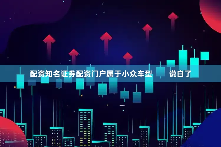 配资知名证券配资门户属于小众车型        说白了