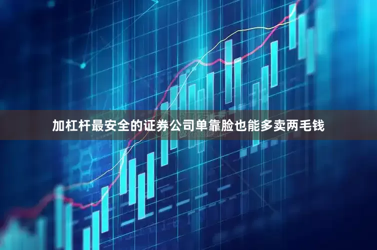 加杠杆最安全的证券公司单靠脸也能多卖两毛钱