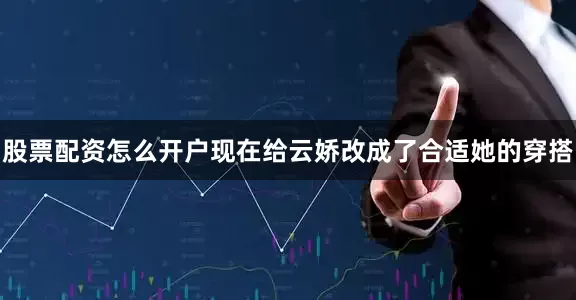股票配资怎么开户现在给云娇改成了合适她的穿搭