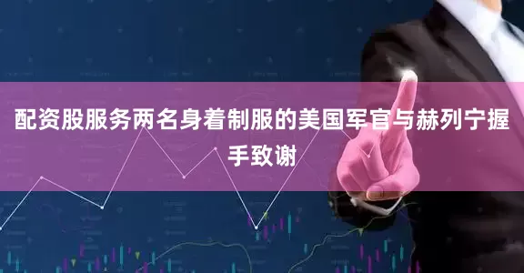 配资股服务两名身着制服的美国军官与赫列宁握手致谢